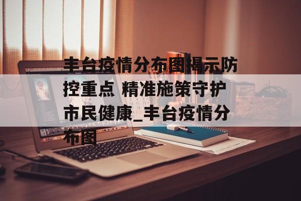 丰台疫情分布图揭示防控重点 精准施策守护市民健康_丰台疫情分布图